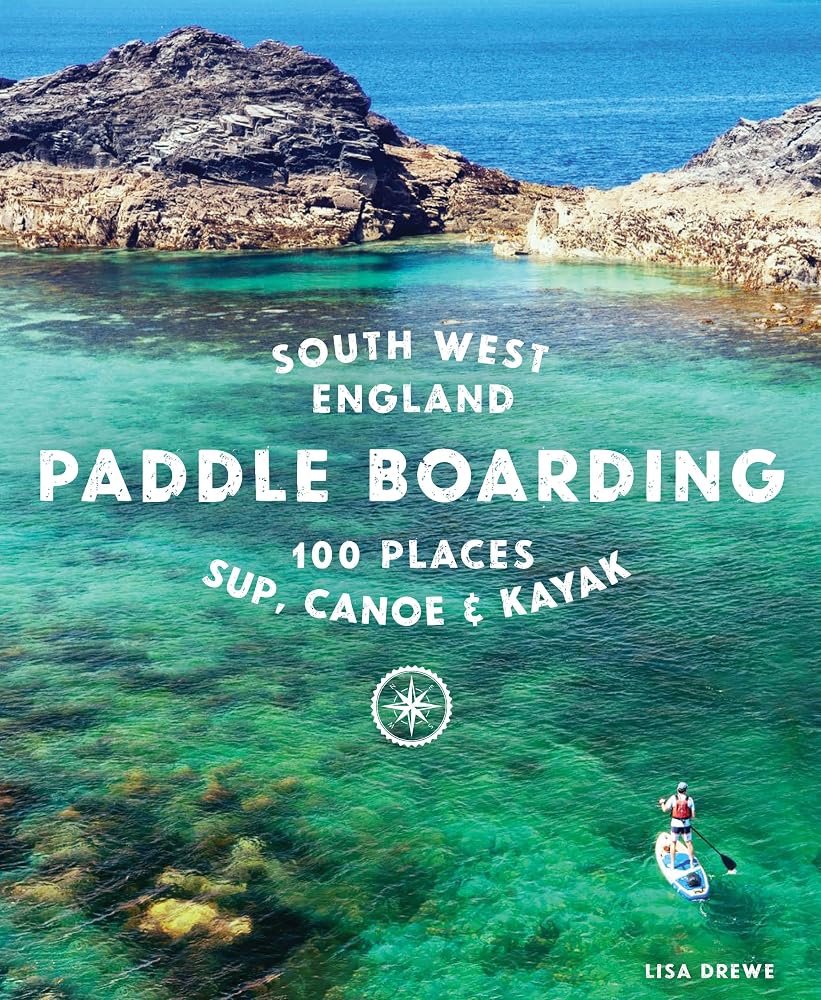 Paddle Boarding South West England: 100 Places to SUP, Canoe & Kayak in Cornwall, Devon, Dorset, Somerset, Wiltshire and Bristol cover image